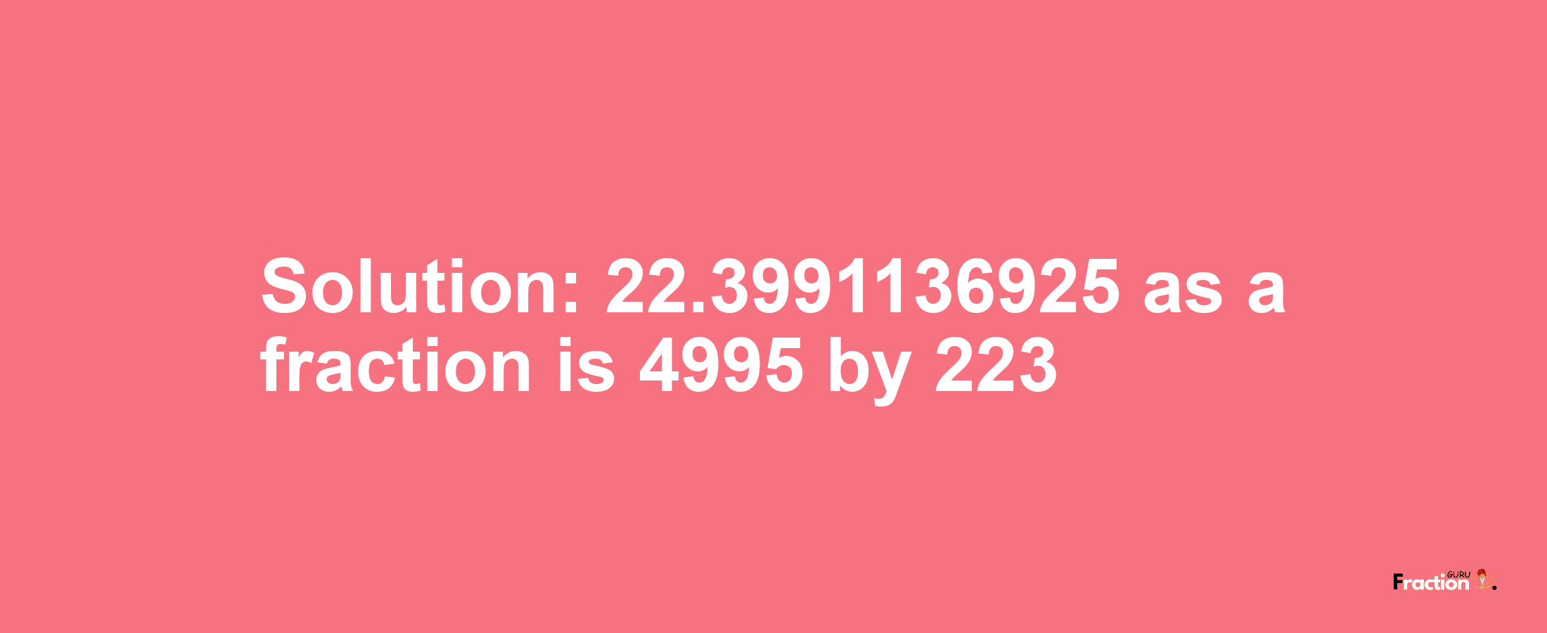 Solution:22.3991136925 as a fraction is 4995/223